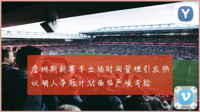 詹姆斯新赛季出场时间管理引发热议湖人争冠计划面临严峻考验
