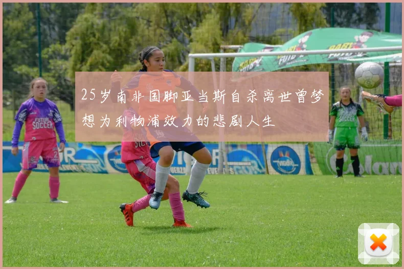 25岁南非国脚亚当斯自杀离世曾梦想为利物浦效力的悲剧人生