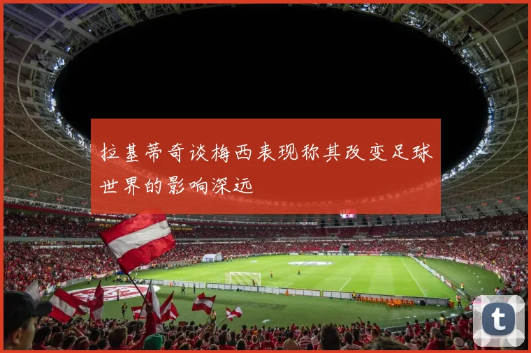 拉基蒂奇谈梅西表现称其改变足球世界的影响深远
