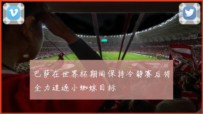 巴萨在世界杯期间保持冷静赛后将全力追逐小蜘蛛目标