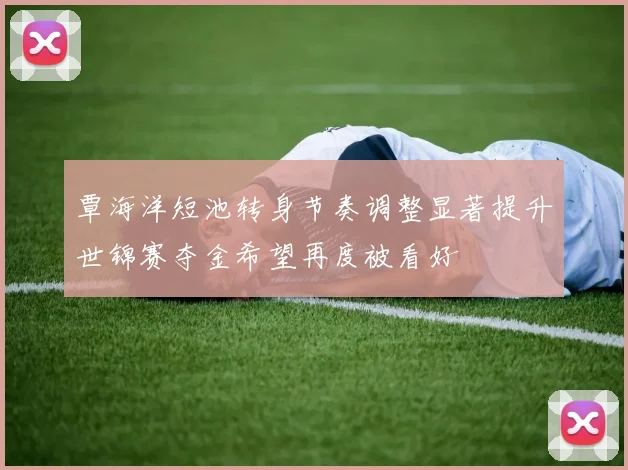 覃海洋短池转身节奏调整显著提升世锦赛夺金希望再度被看好