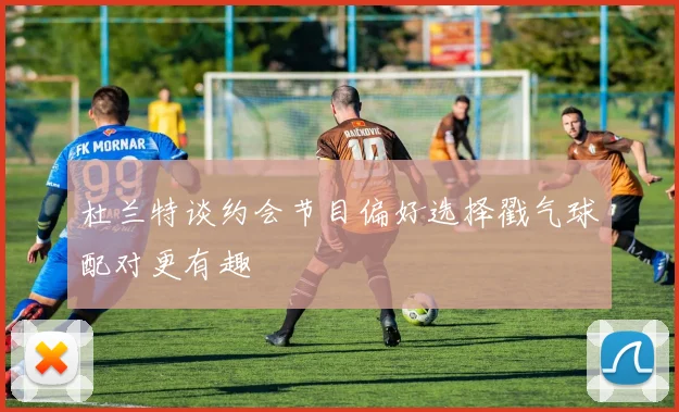 杜兰特谈约会节目偏好选择戳气球配对更有趣