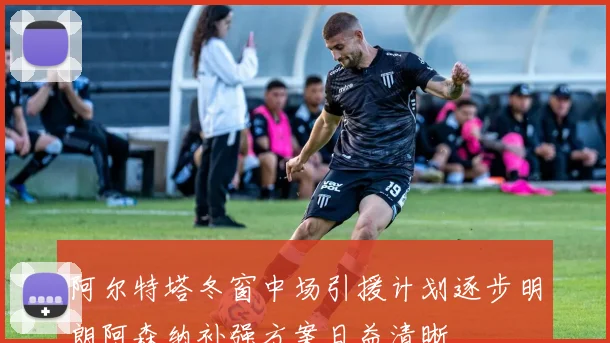 阿尔特塔冬窗中场引援计划逐步明朗阿森纳补强方案日益清晰